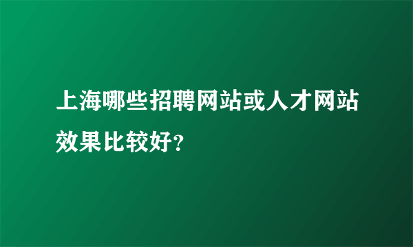 上海哪些招聘网站或人才网站效果比较好？