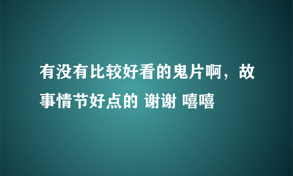 有没有比较好看的鬼片啊，故事情节好点的 谢谢 嘻嘻