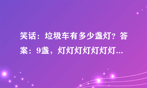 笑话：垃圾车有多少盏灯？答案：9盏，灯灯灯灯灯灯灯灯灯。什么意思？