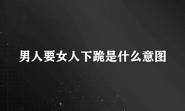 男人要女人下跪是什么意图