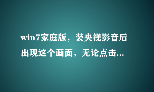 win7家庭版，装央视影音后出现这个画面，无论点击什么都没反应怎么办？