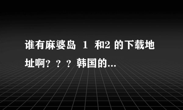 谁有麻婆岛  1  和2 的下载地址啊？？？韩国的 ？？告诉一下~~~~~~~~···