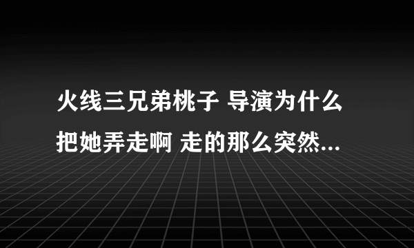 火线三兄弟桃子 导演为什么把她弄走啊 走的那么突然 和2林话没说也没表白就走了 为啥