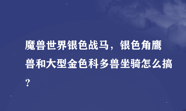 魔兽世界银色战马，银色角鹰兽和大型金色科多兽坐骑怎么搞？