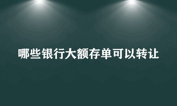 哪些银行大额存单可以转让