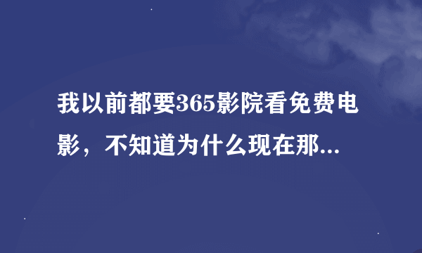 我以前都要365影院看免费电影，不知道为什么现在那个网站上的好多电影看不成了，谁能告诉我是什么原因