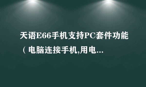 天语E66手机支持PC套件功能（电脑连接手机,用电脑上网）吗