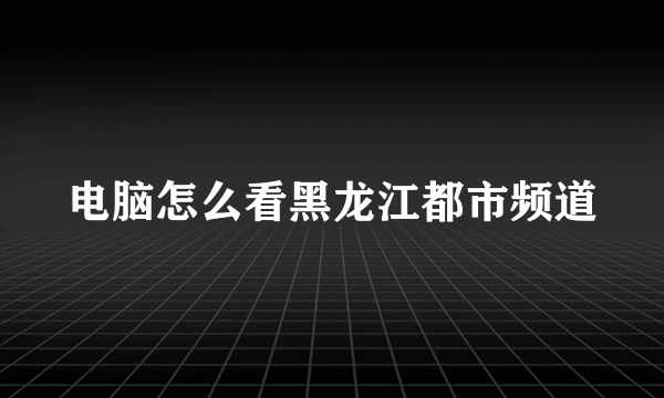 电脑怎么看黑龙江都市频道