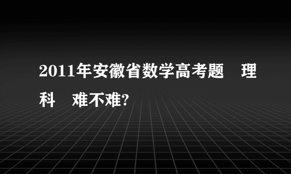 2011年安徽省数学高考题﹝理科﹞难不难?