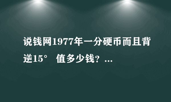 说钱网1977年一分硬币而且背逆15° 值多少钱？谁能帮帮我啊！！