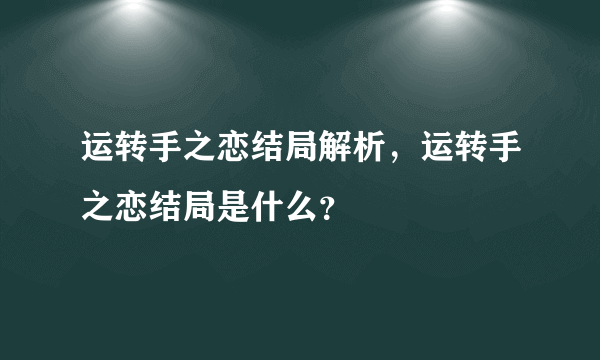 运转手之恋结局解析，运转手之恋结局是什么？