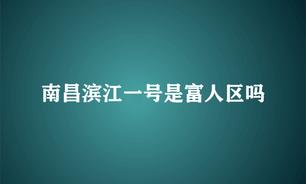 南昌滨江一号是富人区吗