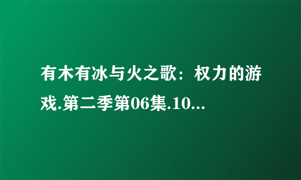 有木有冰与火之歌：权力的游戏.第二季第06集.1024x576.中英双字幕种子下载求大神分享