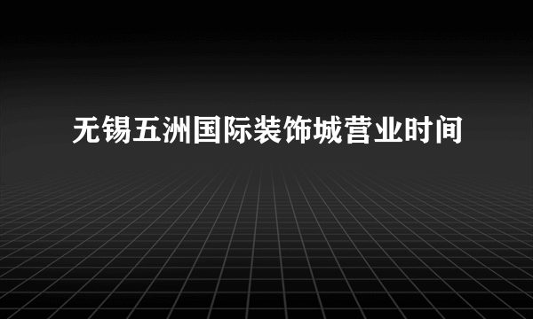 无锡五洲国际装饰城营业时间