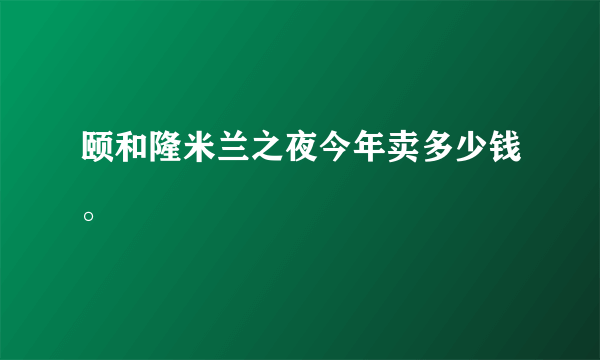 颐和隆米兰之夜今年卖多少钱。