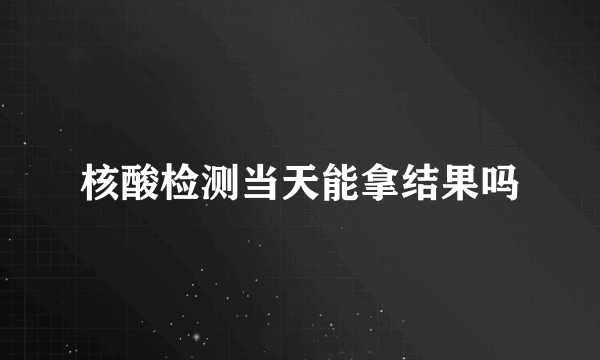 核酸检测当天能拿结果吗