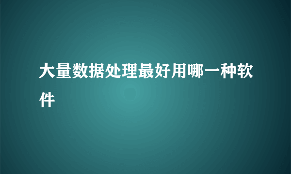 大量数据处理最好用哪一种软件