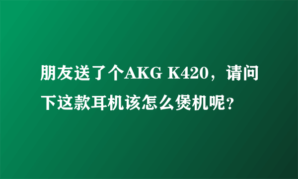 朋友送了个AKG K420，请问下这款耳机该怎么煲机呢？