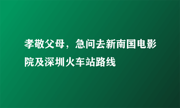 孝敬父母，急问去新南国电影院及深圳火车站路线