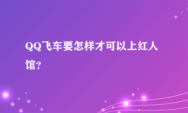 QQ飞车要怎样才可以上红人馆？