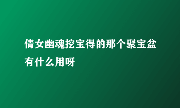 倩女幽魂挖宝得的那个聚宝盆有什么用呀