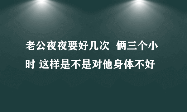 老公夜夜要好几次  俩三个小时 这样是不是对他身体不好