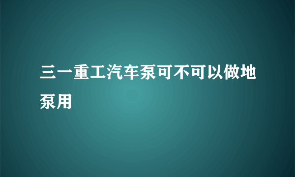 三一重工汽车泵可不可以做地泵用