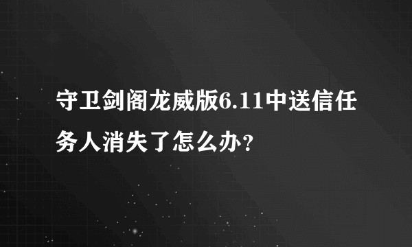 守卫剑阁龙威版6.11中送信任务人消失了怎么办？