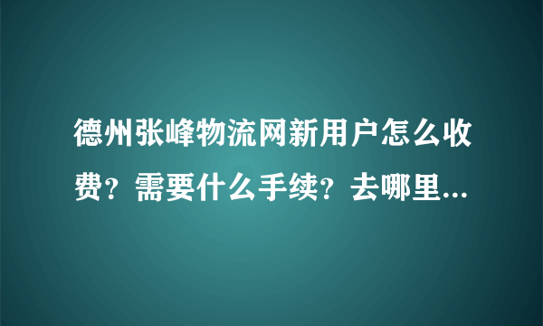 德州张峰物流网新用户怎么收费？需要什么手续？去哪里办理？张峰网联系方式？