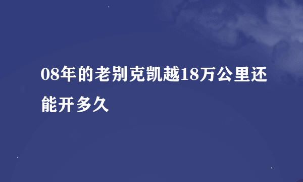 08年的老别克凯越18万公里还能开多久