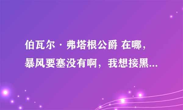 伯瓦尔·弗塔根公爵 在哪，暴风要塞没有啊，我想接黑龙公主的任务怎么办?