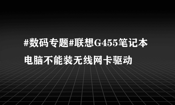 #数码专题#联想G455笔记本电脑不能装无线网卡驱动