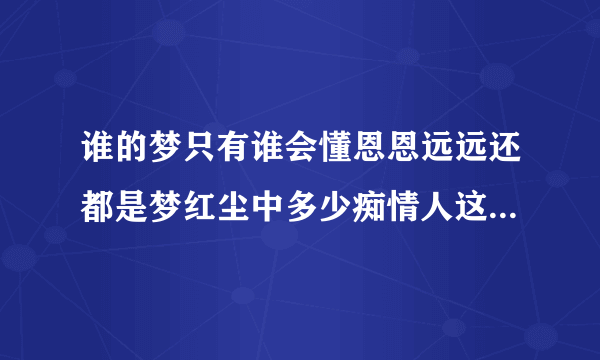 谁的梦只有谁会懂恩恩远远还都是梦红尘中多少痴情人这句歌词是什么歌里面的