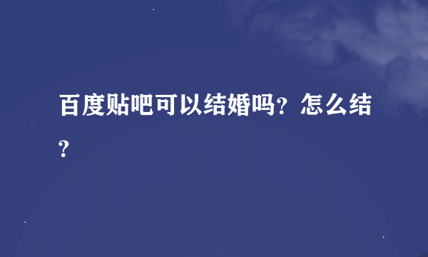 百度贴吧可以结婚吗？怎么结？