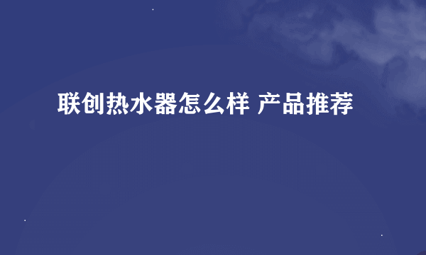 联创热水器怎么样 产品推荐