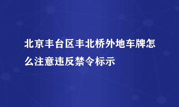 北京丰台区丰北桥外地车牌怎么注意违反禁令标示