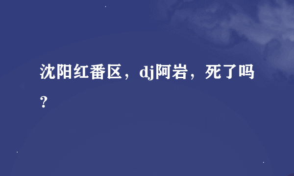 沈阳红番区，dj阿岩，死了吗？