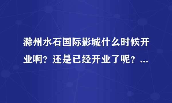 滁州水石国际影城什么时候开业啊？还是已经开业了呢？麻烦问一下！