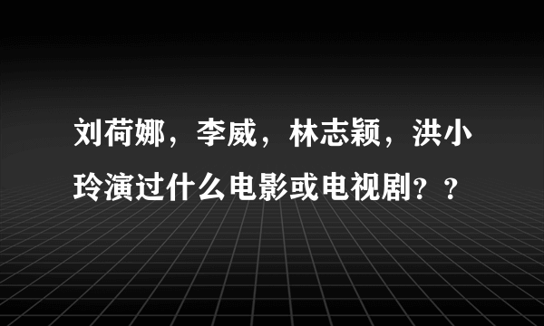 刘荷娜，李威，林志颖，洪小玲演过什么电影或电视剧？？