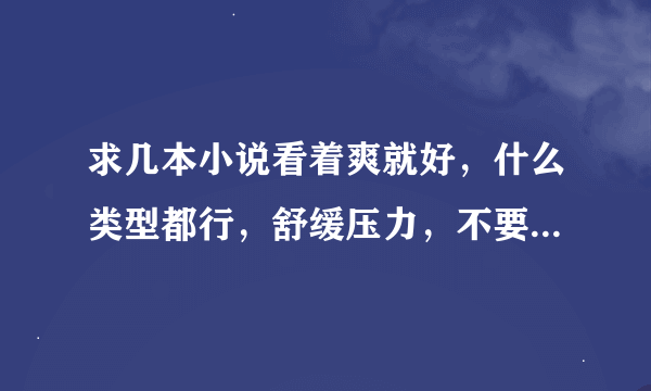 求几本小说看着爽就好，什么类型都行，舒缓压力，不要郁闷，谢谢各位书友。