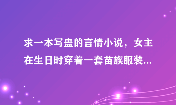 求一本写蛊的言情小说，女主在生日时穿着一套苗族服装穿越到一个蛊的世界，那里的人类是蛊的奴隶