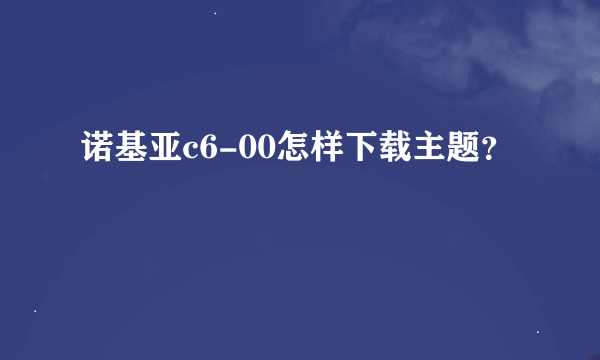 诺基亚c6-00怎样下载主题？