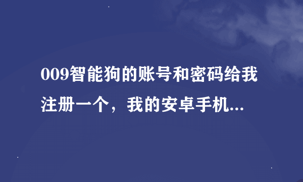 009智能狗的账号和密码给我注册一个，我的安卓手机分辨率不够