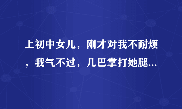 上初中女儿，刚才对我不耐烦，我气不过，几巴掌打她腿上，打完之后，后悔的要死，现在自己手都红了，唉！