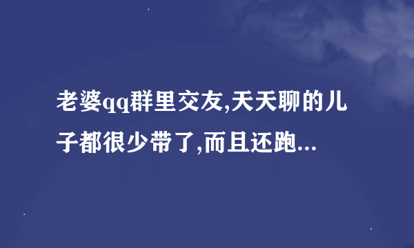 老婆qq群里交友,天天聊的儿子都很少带了,而且还跑去跟异性网友见面了