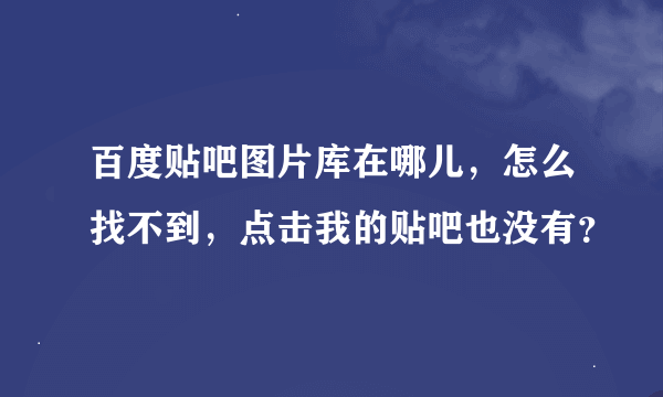 百度贴吧图片库在哪儿，怎么找不到，点击我的贴吧也没有？