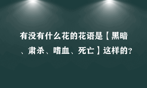 有没有什么花的花语是【黑暗、肃杀、嗜血、死亡】这样的？