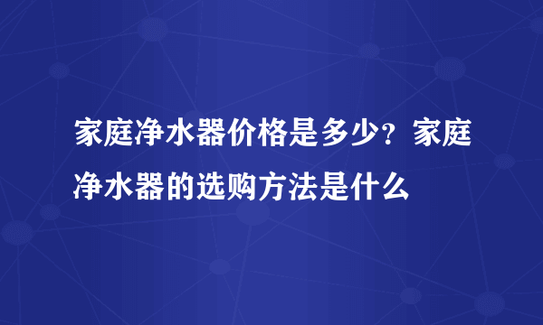 家庭净水器价格是多少？家庭净水器的选购方法是什么