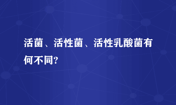 活菌、活性菌、活性乳酸菌有何不同?