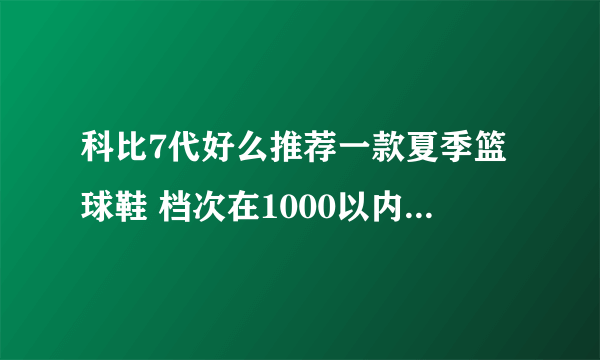 科比7代好么推荐一款夏季篮球鞋 档次在1000以内科7呼和浩特大概多少钱》？？？